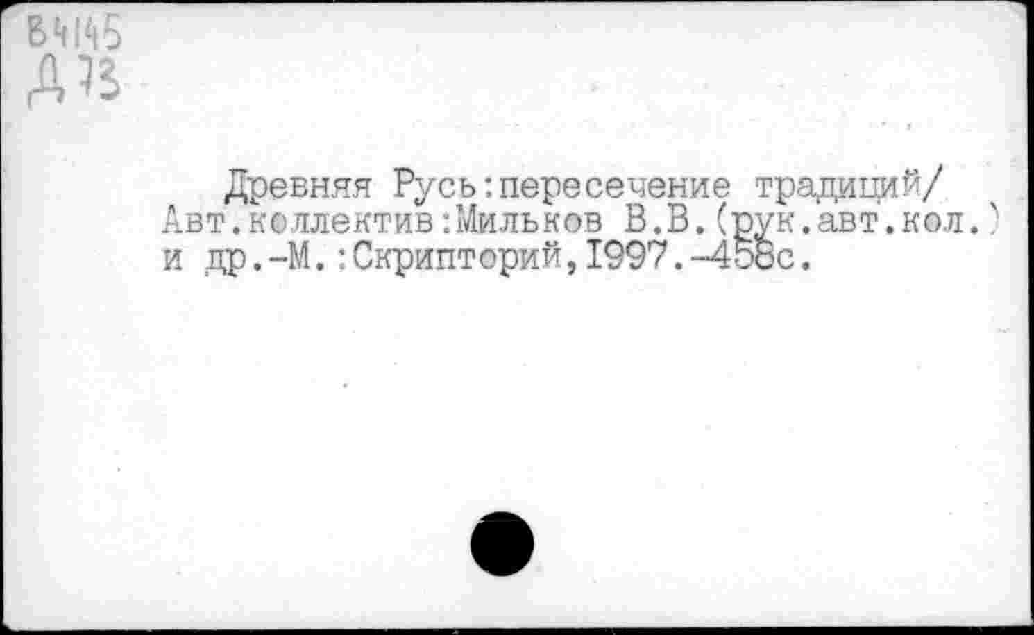 ﻿Древняя Русь шересечение традиций/ Авт.коллектив:Мильков В.В.(рук.авт.кол. и др.-М.:Скрипторий,1997.-458с.